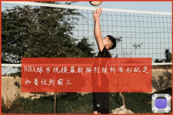 NBA球市规模最新排行纽约洛杉矶芝加哥位列前三