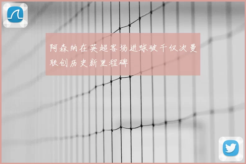 阿森纳在英超客场进球破千仅次曼联创历史新里程碑