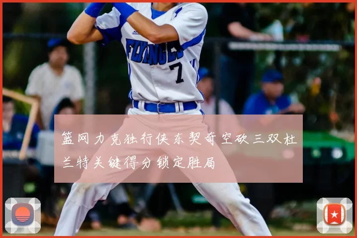 篮网力克独行侠东契奇空砍三双杜兰特关键得分锁定胜局
