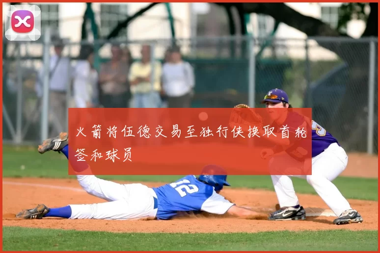 火箭将伍德交易至独行侠换取首轮签和球员