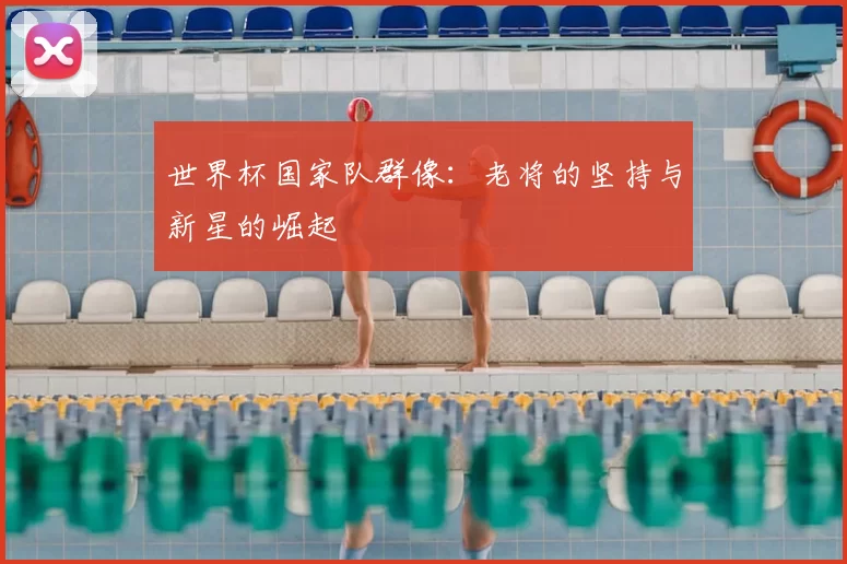 世界杯国家队群像：老将的坚持与新星的崛起