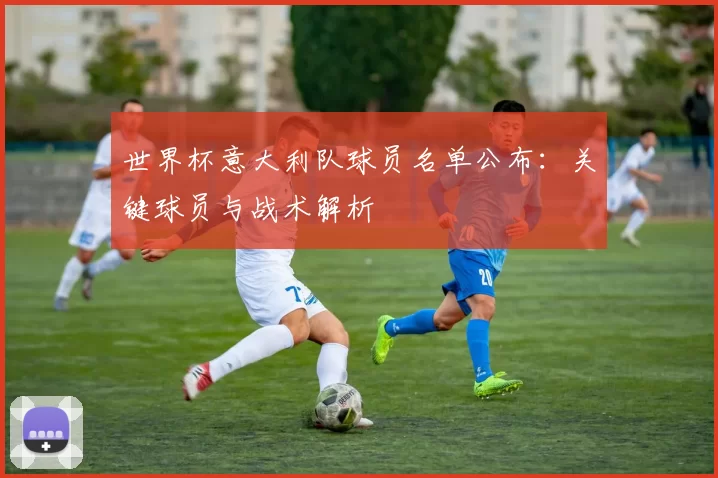 世界杯意大利队球员名单公布：关键球员与战术解析