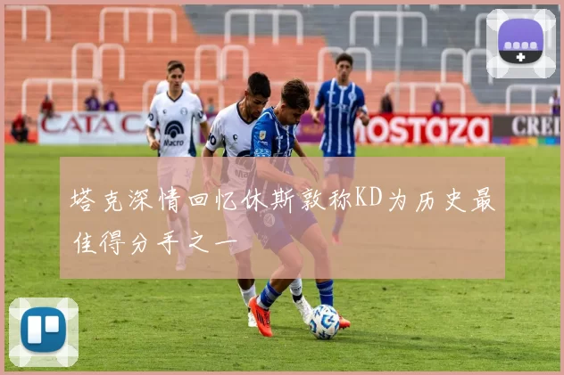 塔克深情回忆休斯敦称KD为历史最佳得分手之一