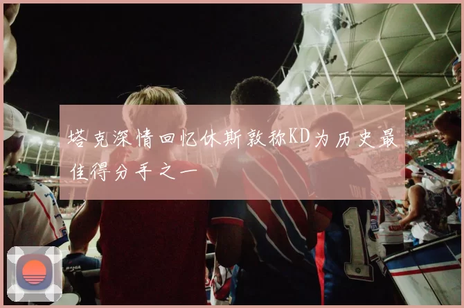 塔克深情回忆休斯敦称KD为历史最佳得分手之一