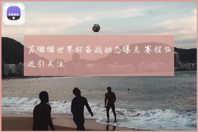 苏珊珊世界杯备战动态曝光 赛程临近引关注