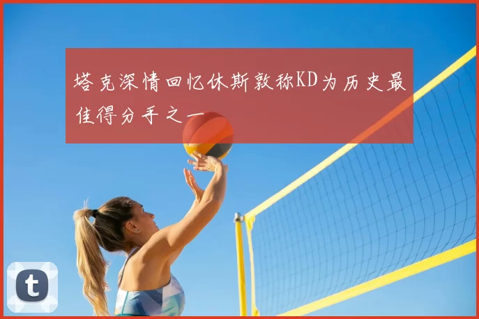 塔克深情回忆休斯敦称KD为历史最佳得分手之一