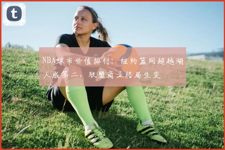 NBA球市价值排行:纽约篮网超越湖人成第二,联盟商业格局生变