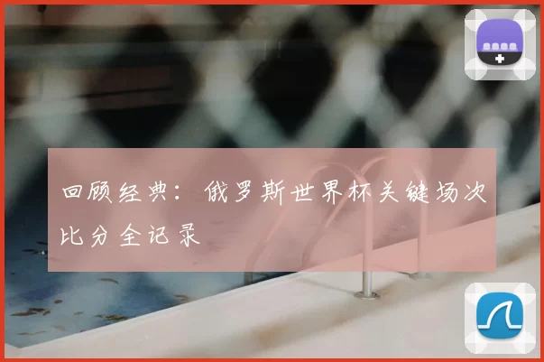 回顾经典:俄罗斯世界杯关键场次比分全记录