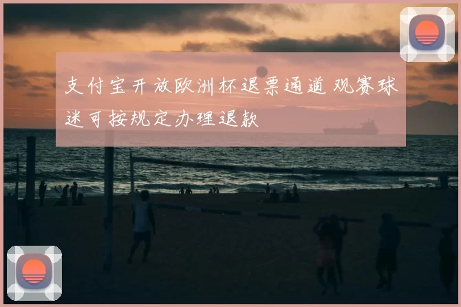 支付宝开放欧洲杯退票通道 观赛球迷可按规定办理退款