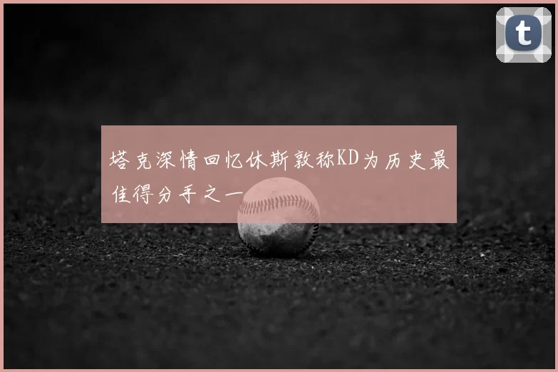 塔克深情回忆休斯敦称KD为历史最佳得分手之一