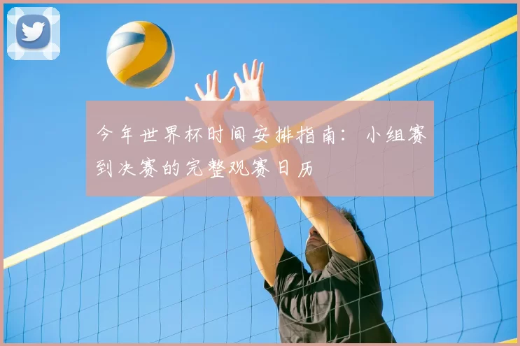 今年世界杯时间安排指南:小组赛到决赛的完整观赛日历