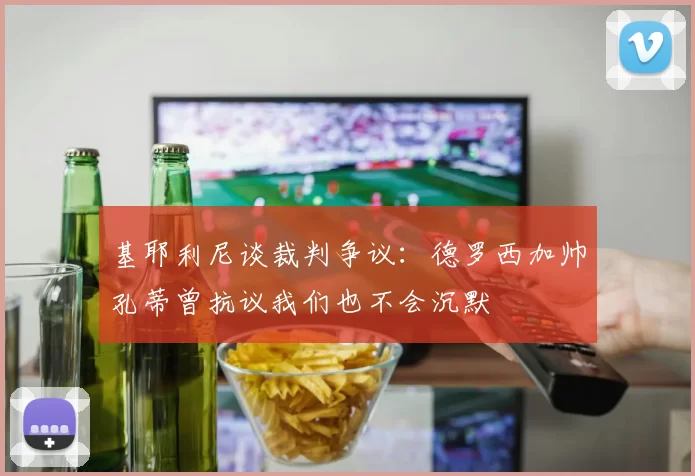 基耶利尼谈裁判争议：德罗西加帅孔蒂曾抗议我们也不会沉默