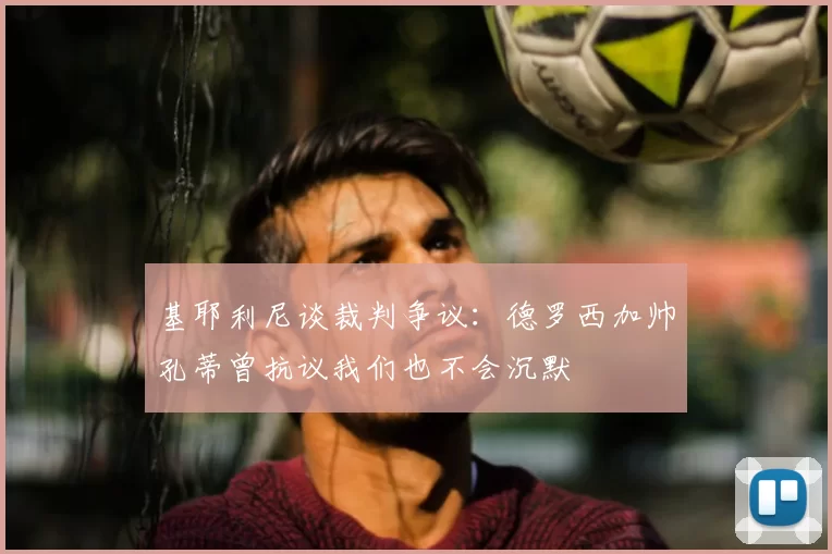 基耶利尼谈裁判争议：德罗西加帅孔蒂曾抗议我们也不会沉默