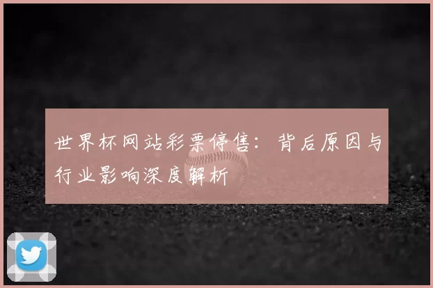 世界杯网站彩票停售:背后原因与行业影响深度解析
