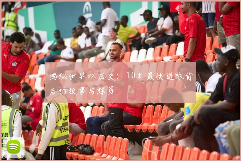 揭秘世界杯历史:10年最快进球背后的故事与球员