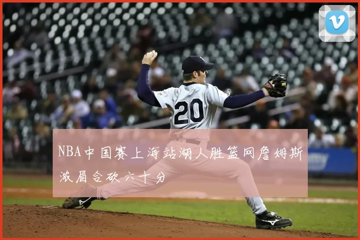NBA中国赛上海站湖人胜篮网詹姆斯浓眉合砍六十分