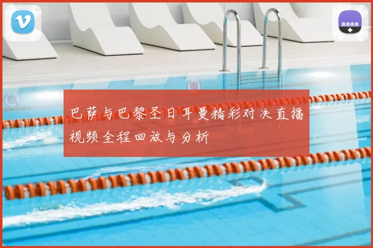 巴萨与巴黎圣日耳曼精彩对决直播视频全程回放与分析