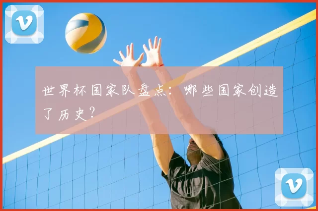 世界杯国家队盘点:哪些国家创造了历史?