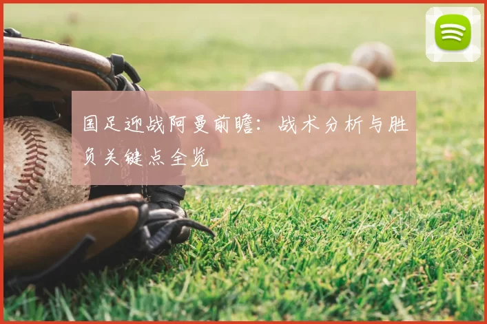 国足迎战阿曼前瞻:战术分析与胜负关键点全览