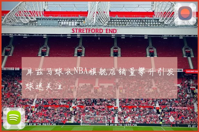 库兹马球衣NBA旗舰店销量攀升引发球迷关注