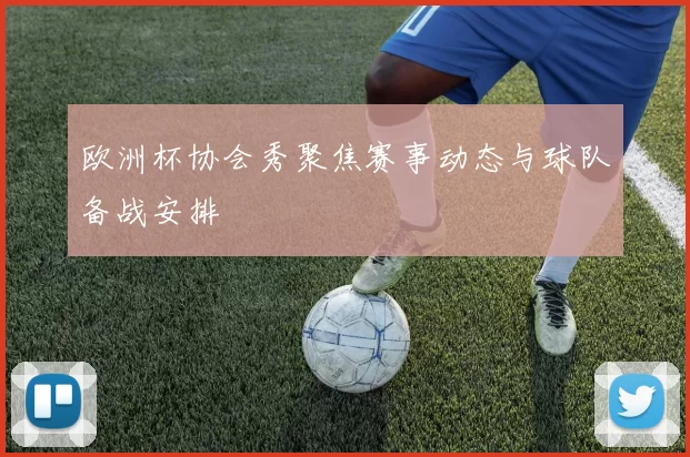 欧洲杯协会秀聚焦赛事动态与球队备战安排