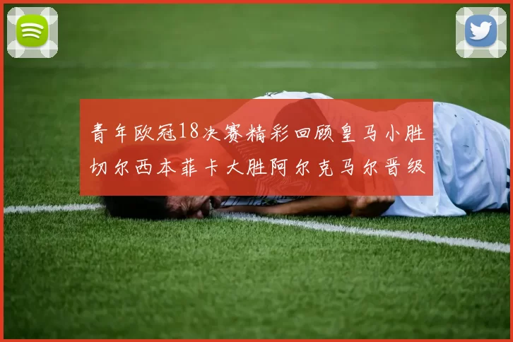 青年欧冠18决赛精彩回顾皇马小胜切尔西本菲卡大胜阿尔克马尔晋级