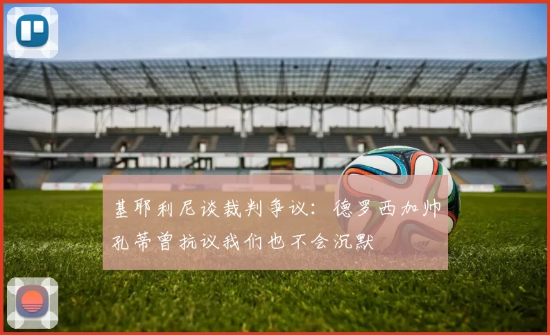 基耶利尼谈裁判争议:德罗西加帅孔蒂曾抗议我们也不会沉默