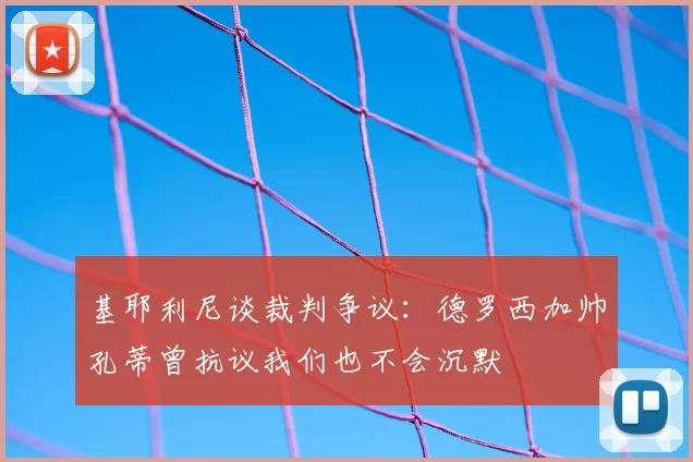 基耶利尼谈裁判争议:德罗西加帅孔蒂曾抗议我们也不会沉默