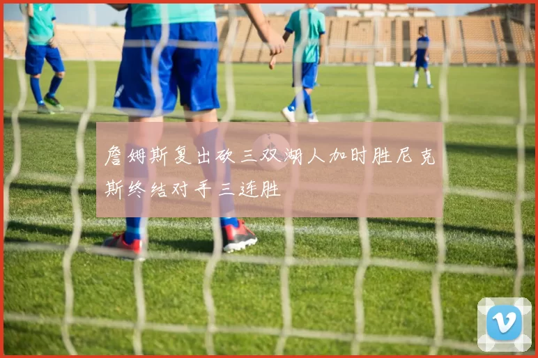 詹姆斯复出砍三双湖人加时胜尼克斯终结对手三连胜