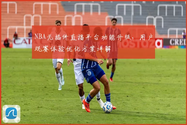 NBA无插件直播平台功能升级,用户观赛体验优化方案详解