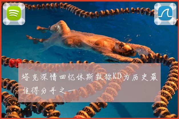 塔克深情回忆休斯敦称KD为历史最佳得分手之一