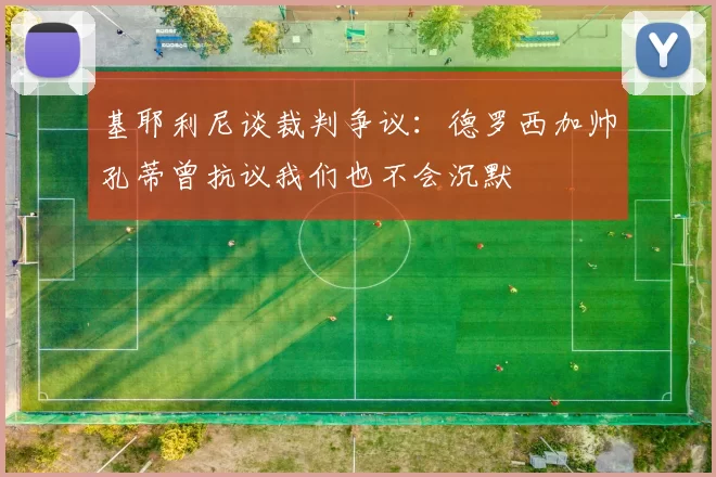基耶利尼谈裁判争议:德罗西加帅孔蒂曾抗议我们也不会沉默