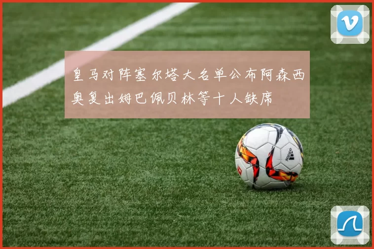 皇马对阵塞尔塔大名单公布阿森西奥复出姆巴佩贝林等十人缺席