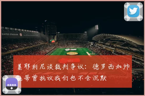 基耶利尼谈裁判争议：德罗西加帅孔蒂曾抗议我们也不会沉默