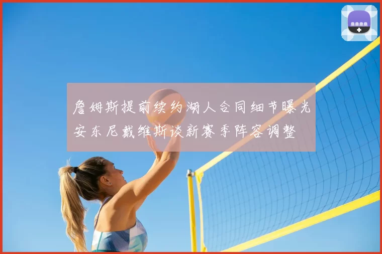 詹姆斯提前续约湖人合同细节曝光安东尼戴维斯谈新赛季阵容调整