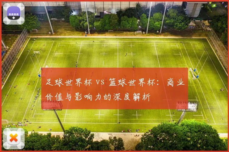 足球世界杯 vs 篮球世界杯:商业价值与影响力的深度解析