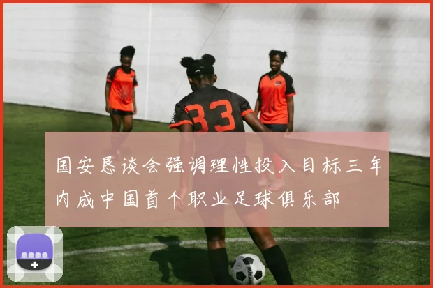 国安恳谈会强调理性投入目标三年内成中国首个职业足球俱乐部