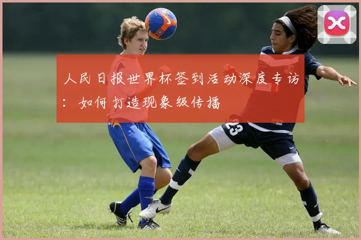 人民日报世界杯签到活动深度专访：如何打造现象级传播