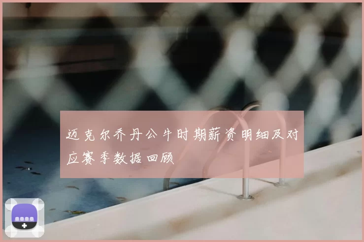 迈克尔乔丹公牛时期薪资明细及对应赛季数据回顾