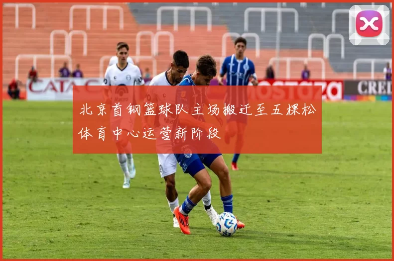 北京首钢篮球队主场搬迁至五棵松体育中心运营新阶段