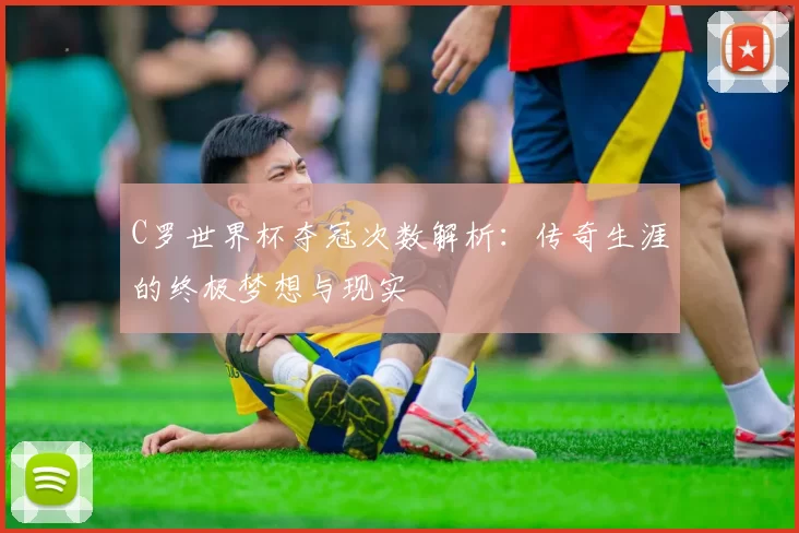 C罗世界杯夺冠次数解析：传奇生涯的终极梦想与现实
