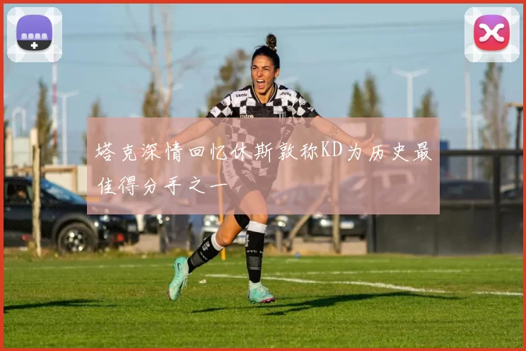 塔克深情回忆休斯敦称KD为历史最佳得分手之一
