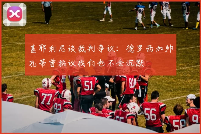 基耶利尼谈裁判争议:德罗西加帅孔蒂曾抗议我们也不会沉默