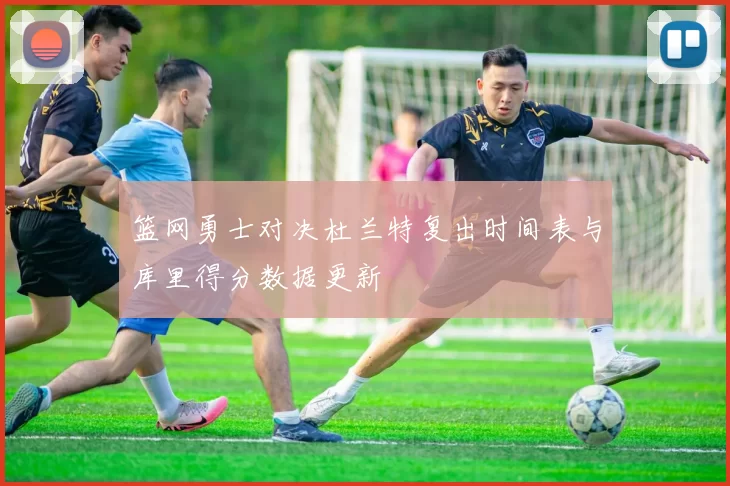 篮网勇士对决杜兰特复出时间表与库里得分数据更新