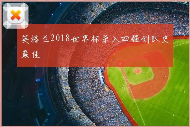 英格兰2018世界杯杀入四强创队史最佳