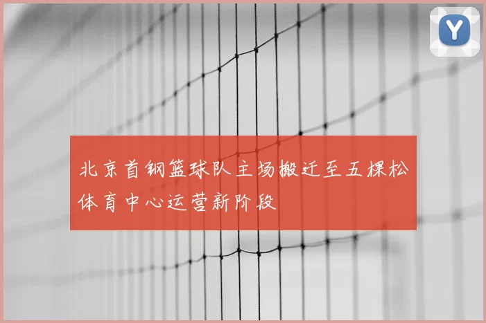 北京首钢篮球队主场搬迁至五棵松体育中心运营新阶段