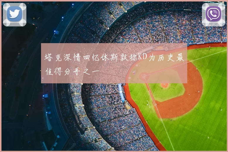 塔克深情回忆休斯敦称KD为历史最佳得分手之一