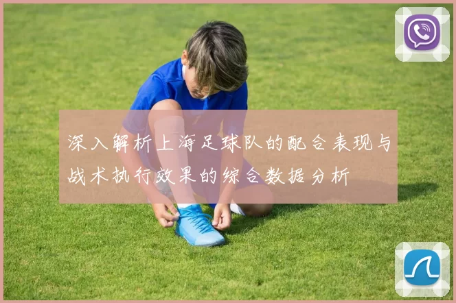 深入解析上海足球队的配合表现与战术执行效果的综合数据分析