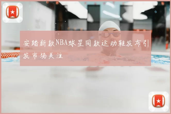 安踏新款NBA球星同款运动鞋发布引发市场关注
