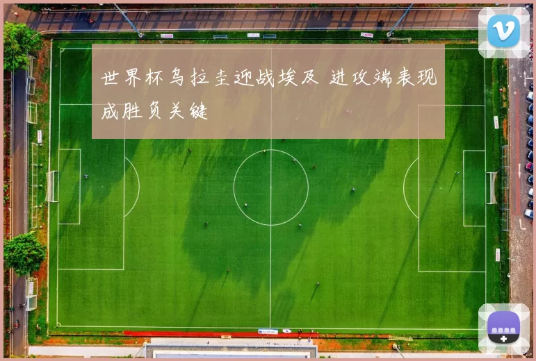世界杯乌拉圭迎战埃及 进攻端表现成胜负关键